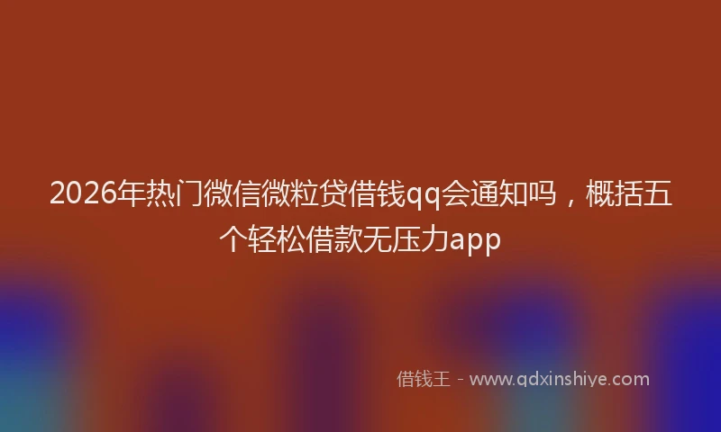 2026年热门微信微粒贷借钱qq会通知吗，概括五个轻松借款无压力app