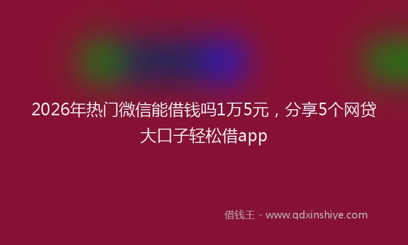 2026年热门微信能借钱吗1万5元,分享5个网贷大口子轻松借app