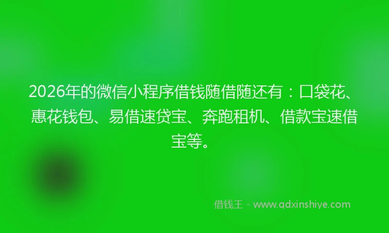 2026年的微信小程序借钱随借随还有：口袋花、惠花钱包、易借速贷宝、奔跑租机、借款宝速借宝等。