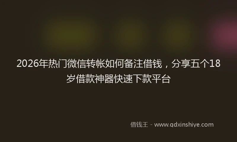 2026年热门微信转帐如何备注借钱，分享五个18岁借款神器快速下款平台