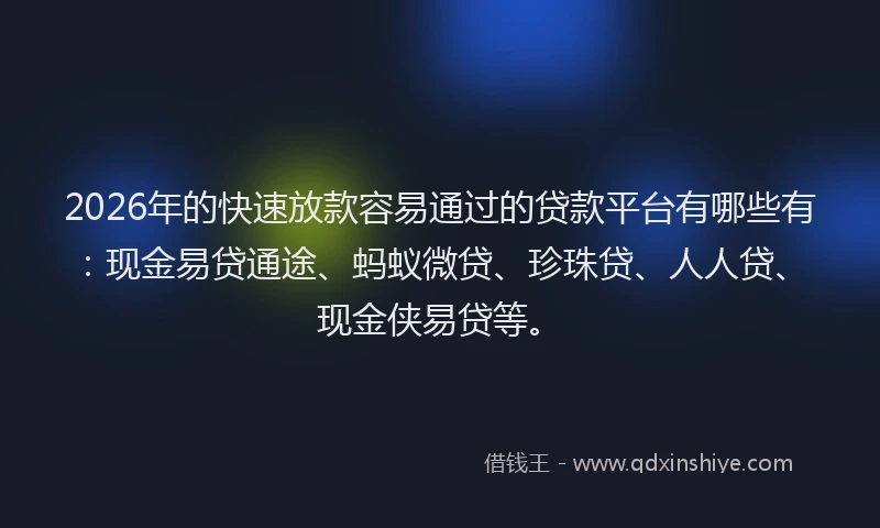 2026年的快速放款容易通过的贷款平台有哪些有：现金易贷通途、蚂蚁微贷、珍珠贷、人人贷、现金侠易贷等。