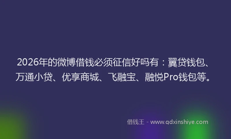 2026年的微博借钱必须征信好吗有：翼贷钱包、万通小贷、优享商城、飞融宝、融悦Pro钱包等。