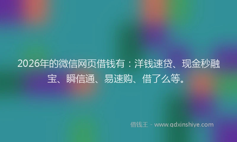 2026年的微信网页借钱有：洋钱速贷、现金秒融宝、瞬信通、易速购、借了么等。