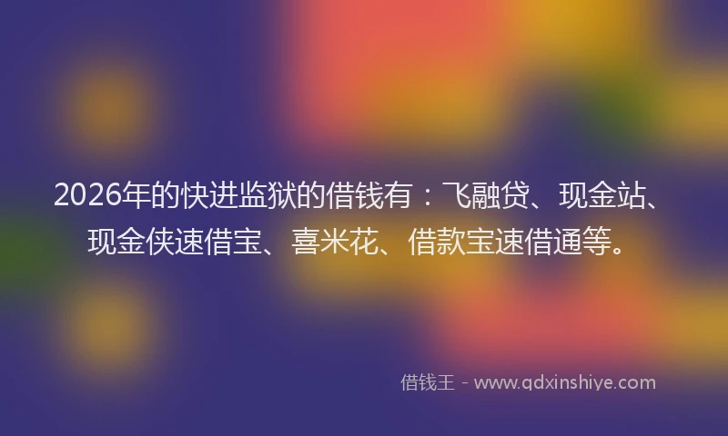 2026年的快进监狱的借钱有：飞融贷、现金站、现金侠速借宝、喜米花、借款宝速借通等。