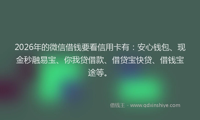 2026年的微信借钱要看信用卡有：安心钱包、现金秒融易宝、你我贷借款、借贷宝快贷、借钱宝途等。