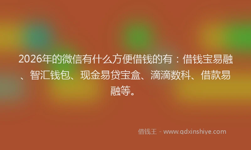 2026年的微信有什么方便借钱的有:借钱宝易融、智汇钱包、现金易贷宝盒、滴滴数科、借款易融等。