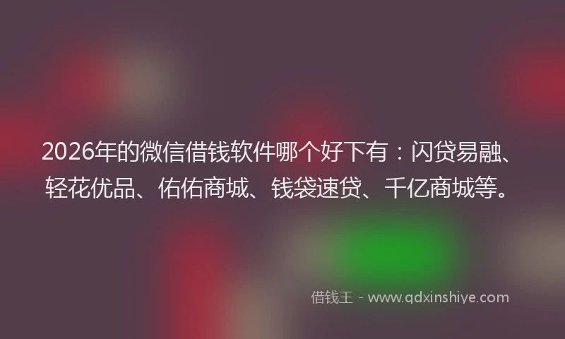 2026年的微信借钱软件哪个好下有:闪贷易融、轻花优品、佑佑商城、钱袋速贷、千亿商城等。
