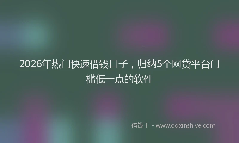 2026年热门快速借钱口子，归纳5个网贷平台门槛低一点的软件
