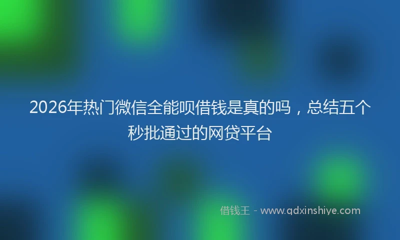 2026年热门微信全能呗借钱是真的吗，总结五个秒批通过的网贷平台