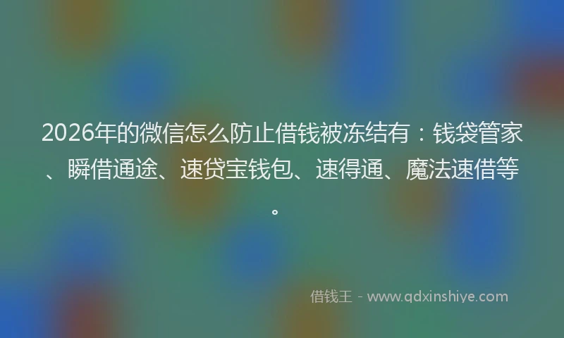 2026年的微信怎么防止借钱被冻结有：钱袋管家、瞬借通途、速贷宝钱包、速得通、魔法速借等。