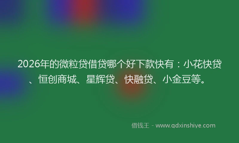 2026年的微粒贷借贷哪个好下款快有：小花快贷、恒创商城、星辉贷、快融贷、小金豆等。