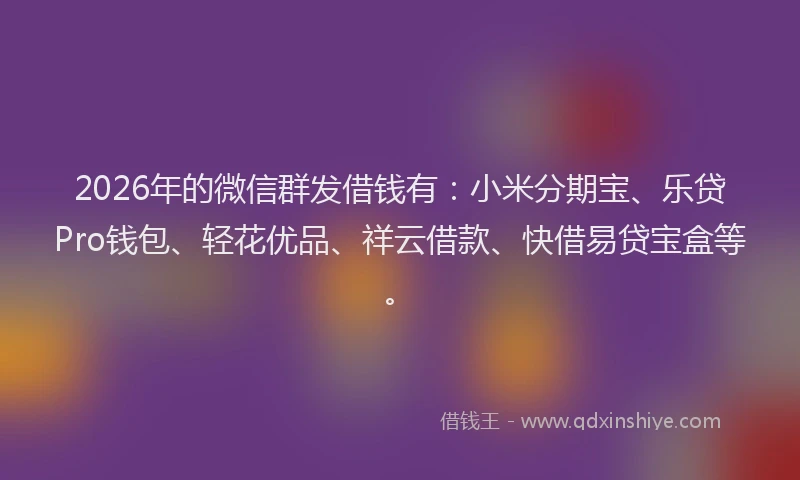 2026年的微信群发借钱有：小米分期宝、乐贷Pro钱包、轻花优品、祥云借款、快借易贷宝盒等。