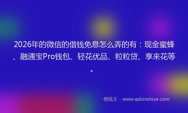 2026年的微信的借钱免息怎么弄的有:现金蜜蜂、融通宝Pro钱包、轻花优品、粒粒贷、享来花等。