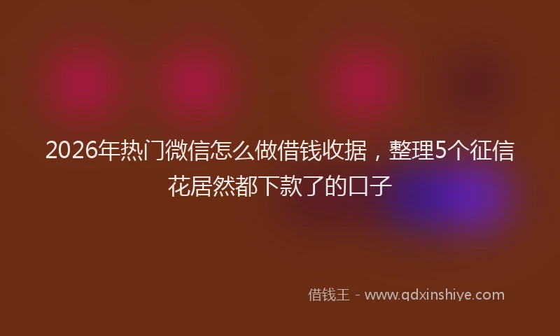 2026年热门微信怎么做借钱收据，整理5个征信花居然都下款了的口子