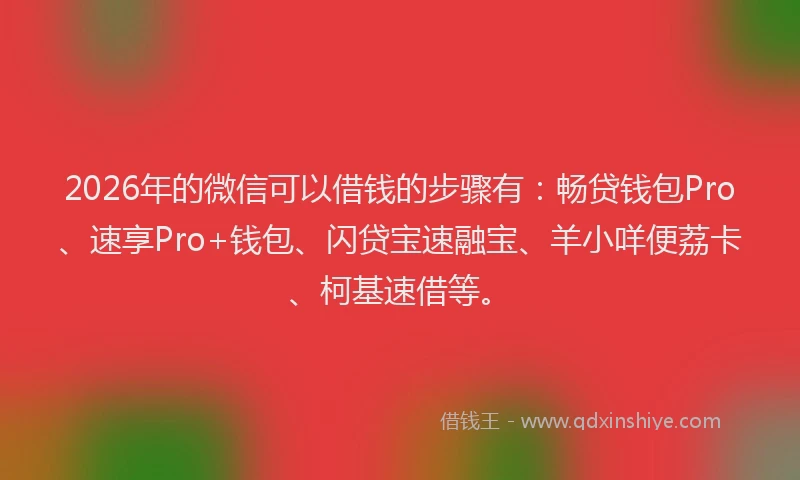 2026年的微信可以借钱的步骤有：畅贷钱包Pro、速享Pro+钱包、闪贷宝速融宝、羊小咩便荔卡、柯基速借等。