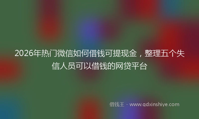 2026年热门微信如何借钱可提现金，整理五个失信人员可以借钱的网贷平台