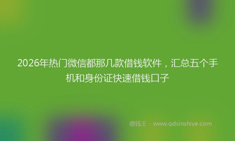 2026年热门微信都那几款借钱软件，汇总五个手机和身份证快速借钱口子