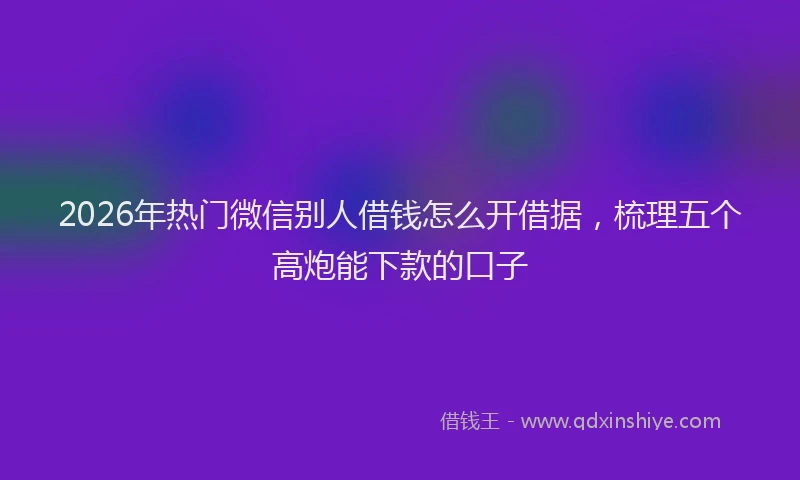 2026年热门微信别人借钱怎么开借据，梳理五个高炮能下款的口子