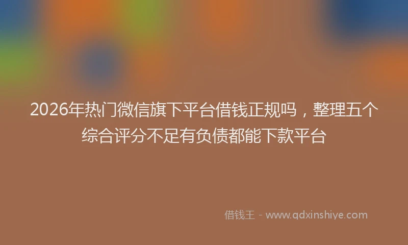 2026年热门微信旗下平台借钱正规吗，整理五个综合评分不足有负债都能下款平台