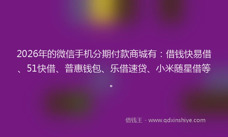 2026年的微信手机分期付款商城有:借钱快易借、51快借、普惠钱包、乐借速贷、小米随星借等。