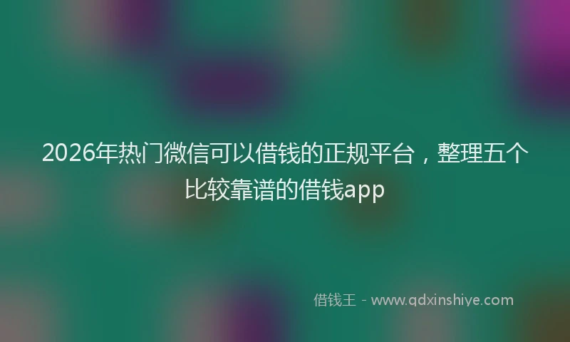 2026年热门微信可以借钱的正规平台，整理五个比较靠谱的借钱app