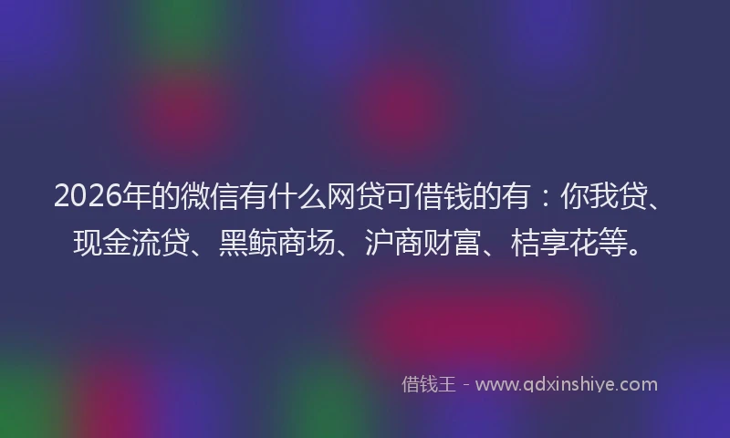 2026年的微信有什么网贷可借钱的有:你我贷、现金流贷、黑鲸商场、沪商财富、桔享花等。