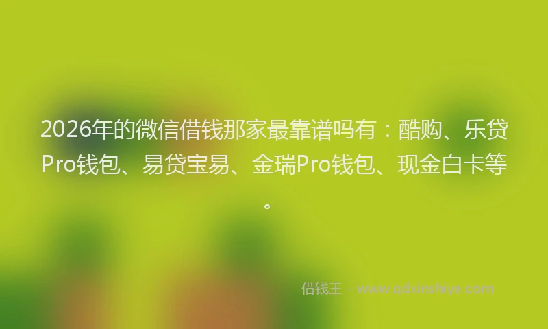 2026年的微信借钱那家最靠谱吗有：酷购、乐贷Pro钱包、易贷宝易、金瑞Pro钱包、现金白卡等。