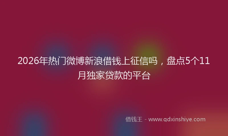 2026年热门微博新浪借钱上征信吗，盘点5个11月独家贷款的平台