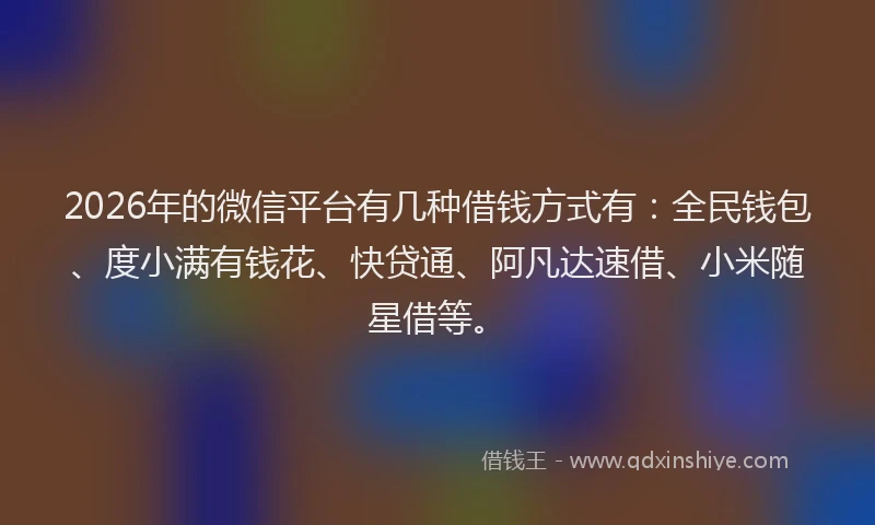 2026年的微信平台有几种借钱方式有:全民钱包、度小满有钱花、快贷通、阿凡达速借、小米随星借等。
