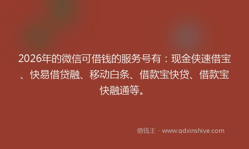 2026年的微信可借钱的服务号有：现金侠速借宝、快易借贷融、移动白条、借款宝快贷、借款宝快融通等。