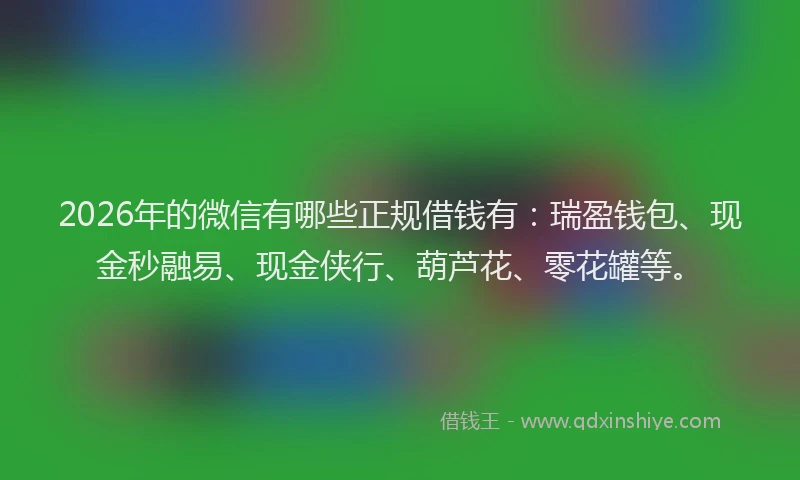 2026年的微信有哪些正规借钱有：瑞盈钱包、现金秒融易、现金侠行、葫芦花、零花罐等。