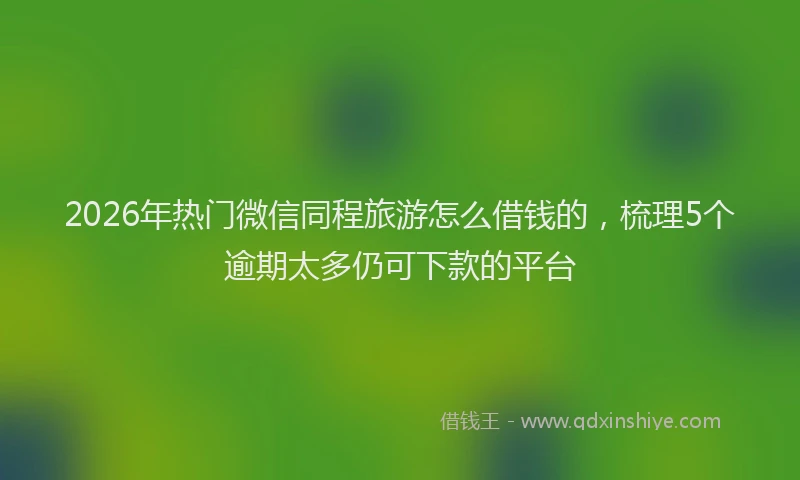 2026年热门微信同程旅游怎么借钱的，梳理5个逾期太多仍可下款的平台