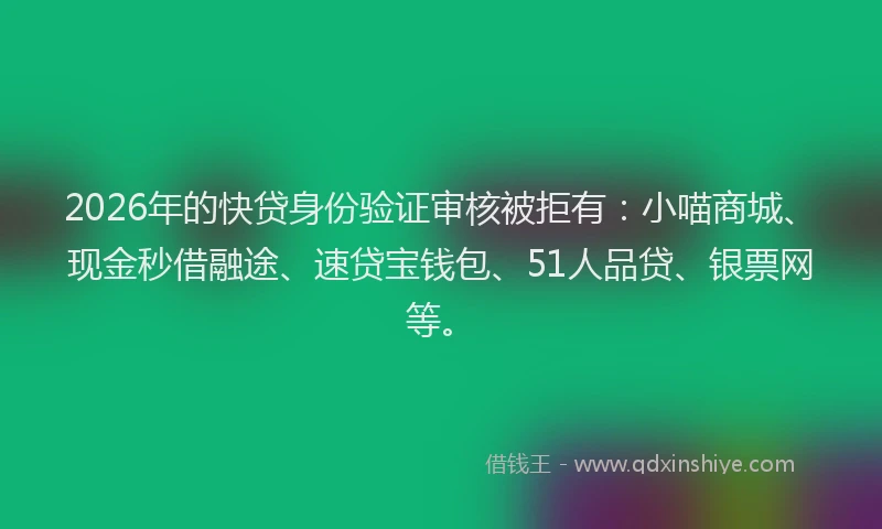 2026年的快贷身份验证审核被拒有：小喵商城、现金秒借融途、速贷宝钱包、51人品贷、银票网等。