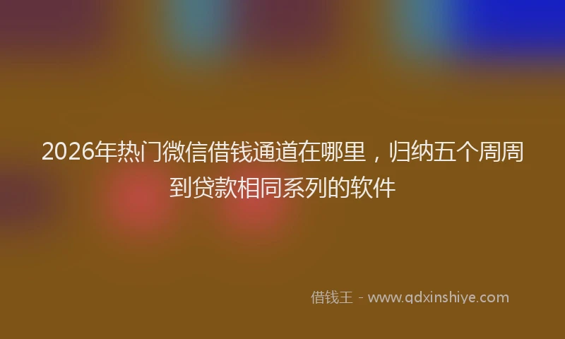 2026年热门微信借钱通道在哪里，归纳五个周周到贷款相同系列的软件