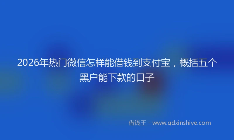 2026年热门微信怎样能借钱到支付宝，概括五个黑户能下款的口子