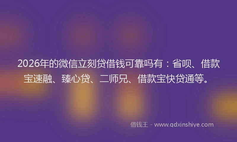 2026年的微信立刻贷借钱可靠吗有：省呗、借款宝速融、臻心贷、二师兄、借款宝快贷通等。