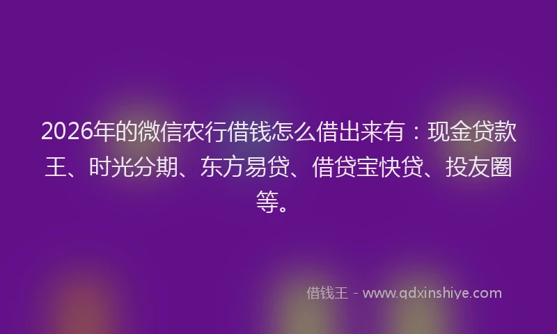 2026年的微信农行借钱怎么借出来有：现金贷款王、时光分期、东方易贷、借贷宝快贷、投友圈等。