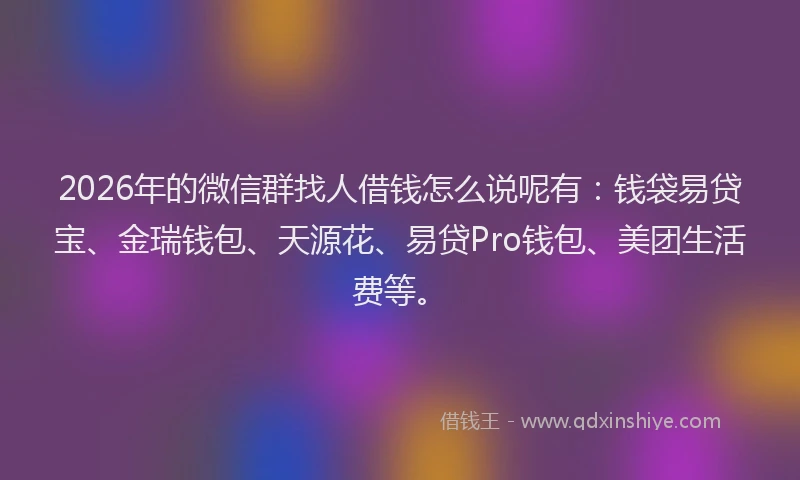 2026年的微信群找人借钱怎么说呢有：钱袋易贷宝、金瑞钱包、天源花、易贷Pro钱包、美团生活费等。