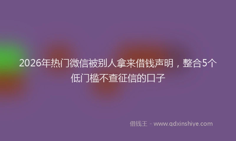 2026年热门微信被别人拿来借钱声明，整合5个低门槛不查征信的口子