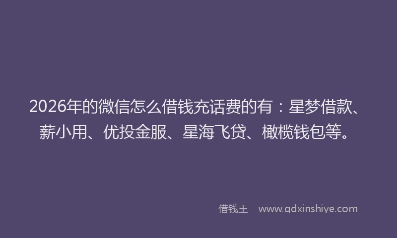 2026年的微信怎么借钱充话费的有：星梦借款、薪小用、优投金服、星海飞贷、橄榄钱包等。