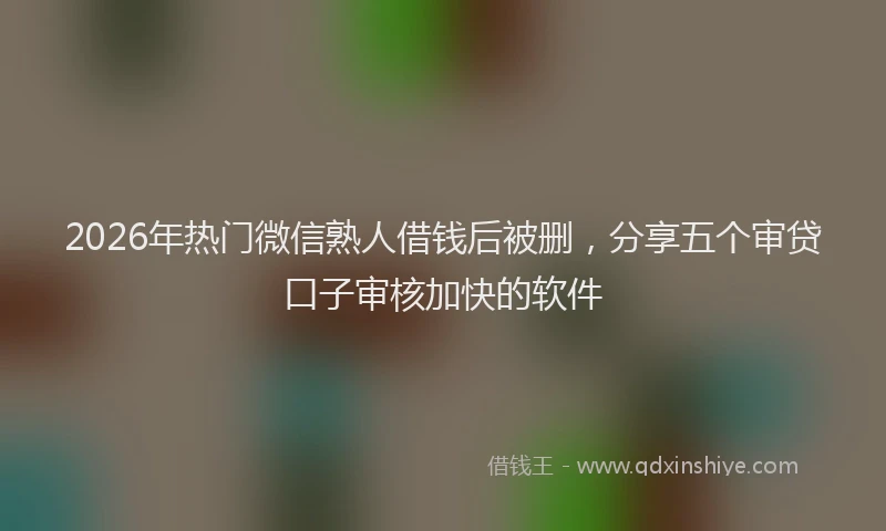 2026年热门微信熟人借钱后被删，分享五个审贷口子审核加快的软件
