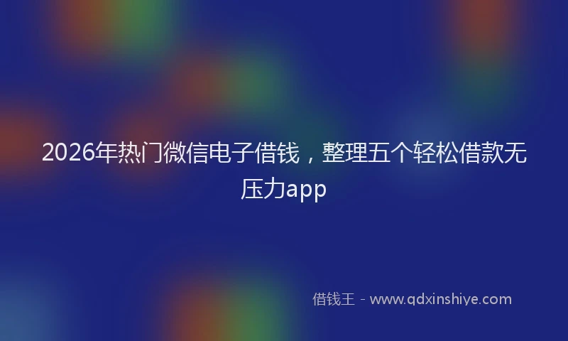 2026年热门微信电子借钱，整理五个轻松借款无压力app