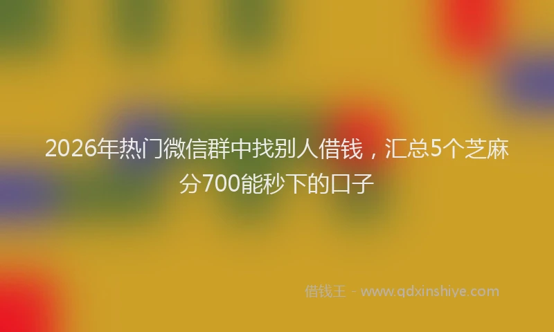 2026年热门微信群中找别人借钱，汇总5个芝麻分700能秒下的口子