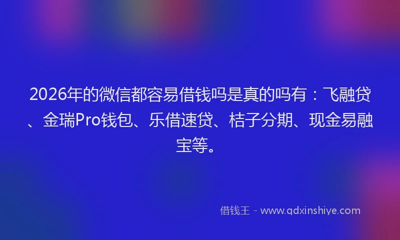 2026年的微信都容易借钱吗是真的吗有:飞融贷、金瑞Pro钱包、乐借速贷、桔子分期、现金易融宝等。