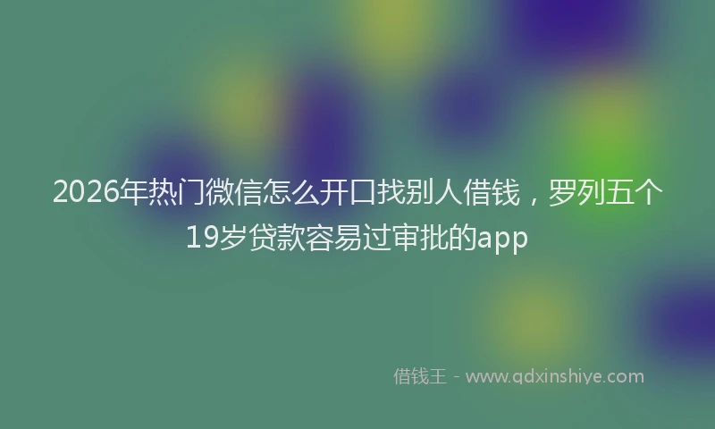 2026年热门微信怎么开口找别人借钱，罗列五个19岁贷款容易过审批的app