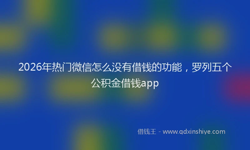 2026年热门微信怎么没有借钱的功能，罗列五个公积金借钱app