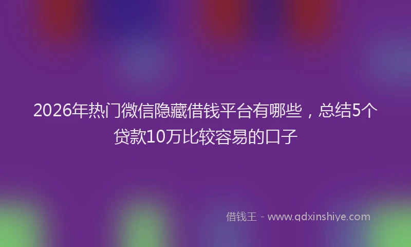 2026年热门微信隐藏借钱平台有哪些，总结5个贷款10万比较容易的口子
