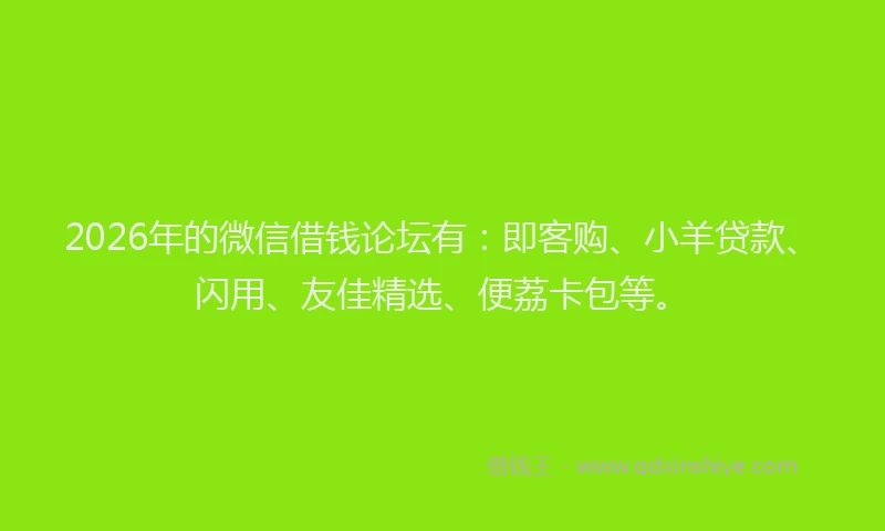 2026年的微信借钱论坛有：即客购、小羊贷款、闪用、友佳精选、便荔卡包等。
