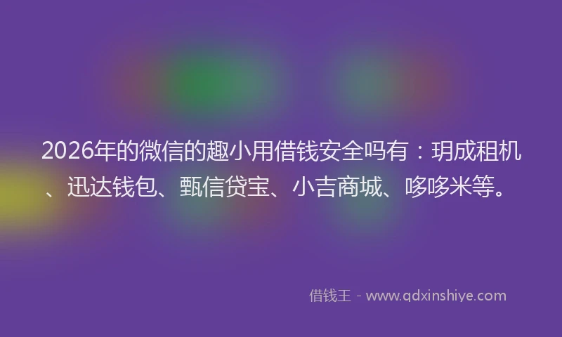 2026年的微信的趣小用借钱安全吗有：玥成租机、迅达钱包、甄信贷宝、小吉商城、哆哆米等。