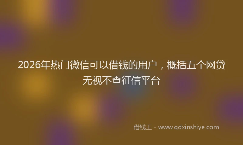 2026年热门微信可以借钱的用户，概括五个网贷无视不查征信平台